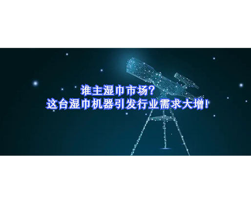 誰主濕巾市場(chǎng)？這臺(tái)濕巾機(jī)器引發(fā)行業(yè)需求大增！