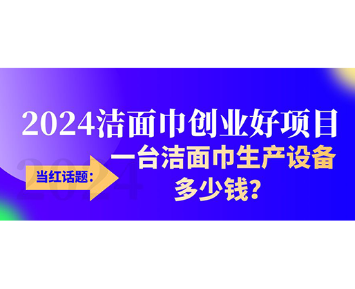 當紅話題：2024潔面巾創(chuàng)業(yè)好項目，一臺潔面巾生產(chǎn)設(shè)備多少錢，令人咋舌！