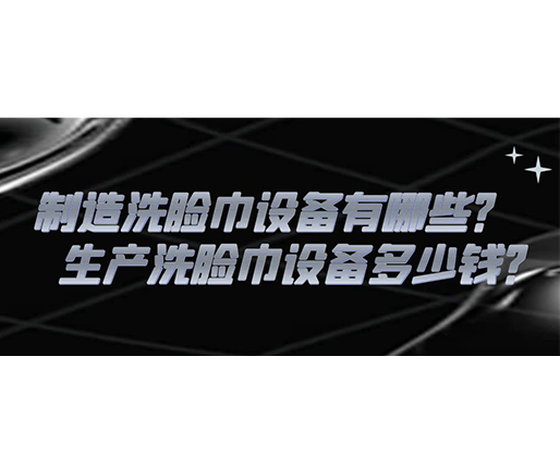 制造洗臉巾設(shè)備有哪些？生產(chǎn)洗臉巾設(shè)備多少錢？