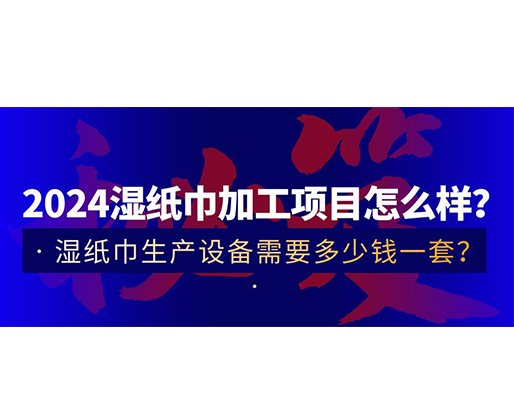 2024濕紙巾加工項目怎么樣？濕紙巾生產(chǎn)設(shè)備需要多少錢一套？