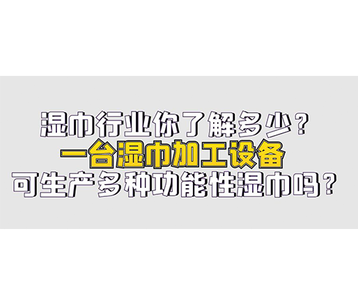 濕巾行業你了解多少？一臺濕巾加工設備可生產多種功能性濕巾嗎？