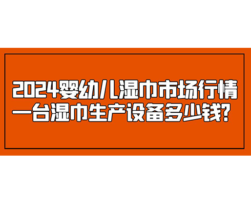 2024嬰幼兒濕巾市場行情 一臺濕巾生產設備多少錢？