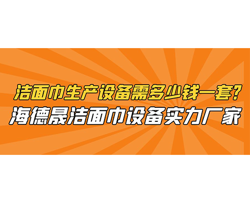 潔面巾生產設備需多少錢一套？海德晟潔面巾設備實力廠家