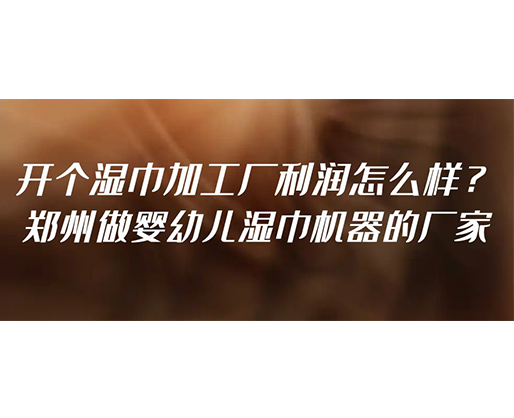 開個濕巾加工廠利潤怎么樣？鄭州做嬰幼兒濕巾機器的廠家