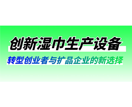 創(chuàng)新濕巾生產(chǎn)設備：轉(zhuǎn)型創(chuàng)業(yè)者與擴品企業(yè)的新選擇