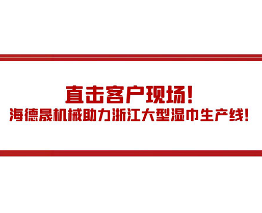 直擊客戶現場！海德晟機械助力浙江大型濕巾生產線！