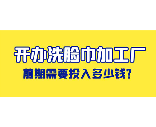 開辦洗臉巾加工廠，前期需要投入多少錢？
