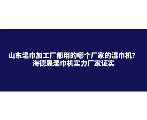 山東濕巾加工廠都用的哪個廠家的濕巾機(jī)？海德晟濕巾機(jī)實力廠家證實