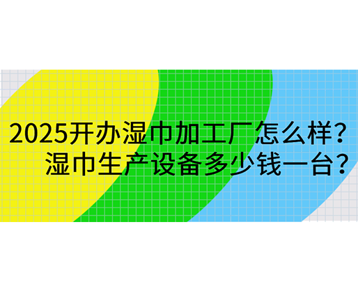2025開辦濕巾加工廠怎么樣？濕巾生產(chǎn)設(shè)備多少錢一臺？