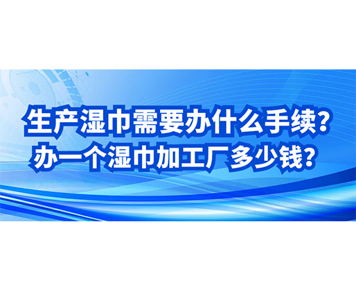 生產(chǎn)濕巾需要辦什么手續(xù)？辦一個濕巾加工廠多少錢？
