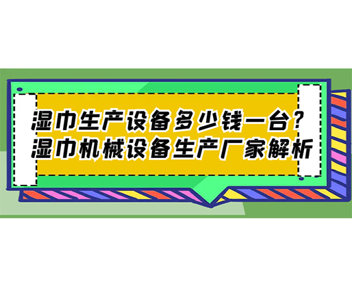 濕巾生產(chǎn)設(shè)備多少錢一臺？濕巾機(jī)械設(shè)備生產(chǎn)廠家解析