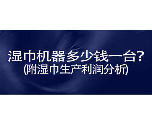 濕巾機(jī)器多少錢一臺？(附濕巾生產(chǎn)利潤分析)