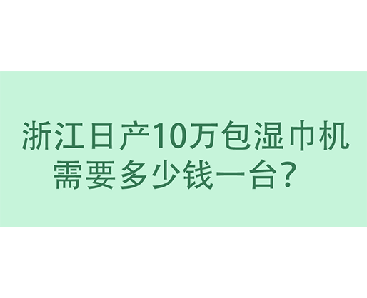  浙江日產(chǎn)10萬包濕巾機(jī)需要多少錢一臺？