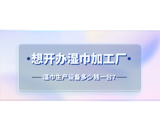 想開(kāi)辦濕巾加工廠，濕巾生產(chǎn)設(shè)備多少錢一臺(tái)？