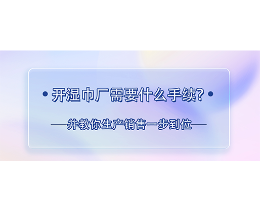 開(kāi)濕巾廠需要什么手續(xù)？并教你生產(chǎn)銷售一步到位