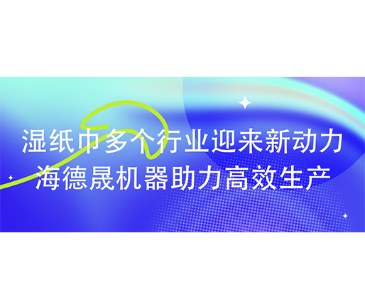 濕紙巾多個行業(yè)迎來新動力：海德晟機器助力高效生產?