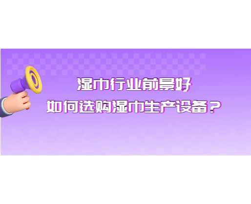 濕巾行業(yè)前景好，如何選購濕巾生產設備？
