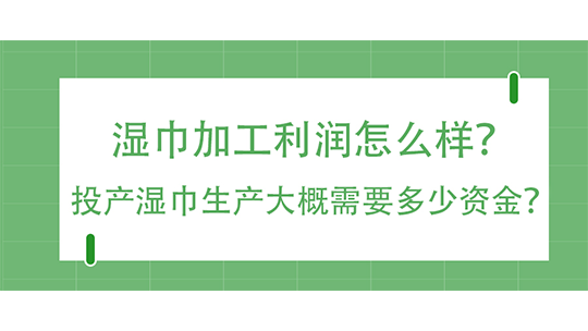 濕巾加工利潤怎么樣？投產(chǎn)濕巾生產(chǎn)大概需要多少資金？