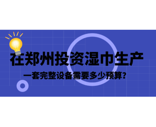 在鄭州投資濕巾生產(chǎn)，一套完整設(shè)備需要多少預(yù)算？