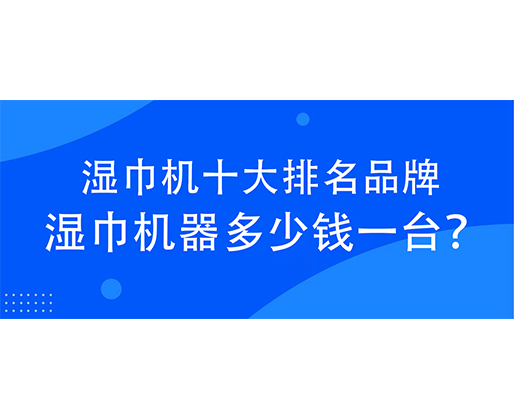 濕巾機十大排名品牌，濕巾機器多少錢一臺？