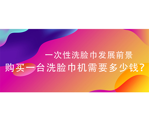 一次性洗臉巾發(fā)展前景，購買一臺洗臉巾機需要多少錢？