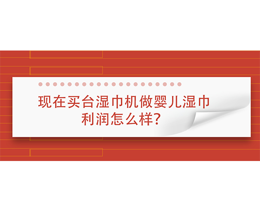 現(xiàn)在買臺濕巾機做嬰兒濕巾利潤怎么樣？
