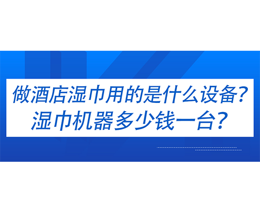 做酒店濕巾用的是什么設(shè)備？濕巾機器多少錢一臺？