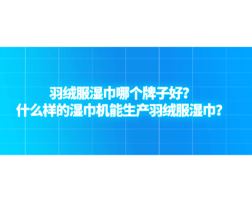 羽絨服濕巾哪個牌子好？什么樣的濕巾機能生產(chǎn)羽絨服濕巾？