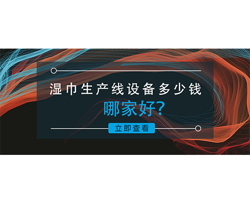 濕巾生產(chǎn)線設(shè)備多少錢，哪家好？資深業(yè)內(nèi)人士的真誠分享