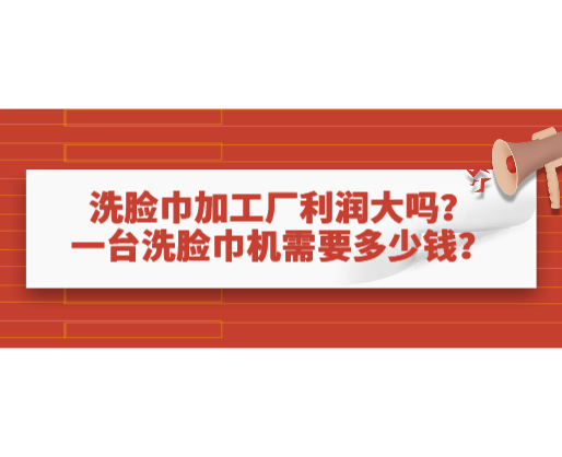 洗臉巾加工廠利潤大嗎？一臺洗臉巾機需要多少錢？