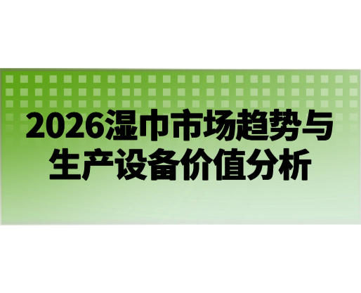 2026濕巾市場(chǎng)趨勢(shì)與生產(chǎn)設(shè)備價(jià)值分析